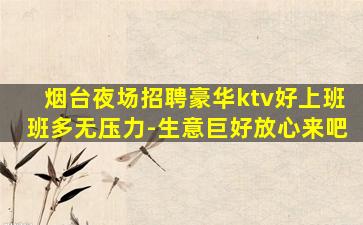 烟台夜场招聘豪华ktv好上班班多无压力-生意巨好放心来吧